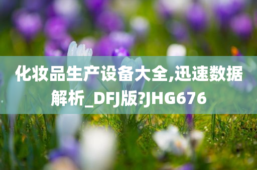 化妆品生产设备大全,迅速数据解析_DFJ版?JHG676