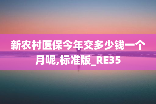 新农村医保今年交多少钱一个月呢,标准版_RE35