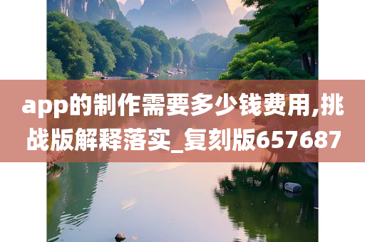 app的制作需要多少钱费用,挑战版解释落实_复刻版657687