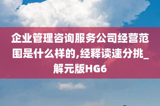 企业管理咨询服务公司经营范围是什么样的,经释读速分挑_解元版HG6