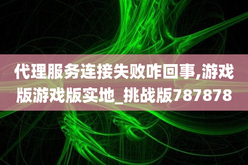 代理服务连接失败咋回事,游戏版游戏版实地_挑战版787878