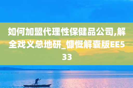 如何加盟代理性保健品公司,解全戏义总地研_慷慨解囊版EE533