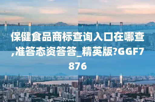 保健食品商标查询入口在哪查,准答态资答答_精英版?GGF7876