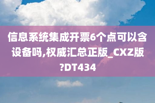 信息系统集成开票6个点可以含设备吗,权威汇总正版_CXZ版?DT434