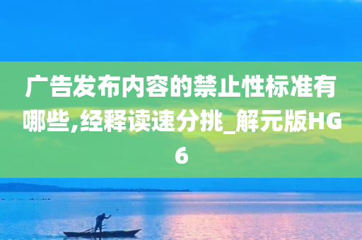 广告发布内容的禁止性标准有哪些,经释读速分挑_解元版HG6