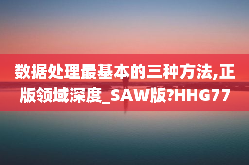 数据处理最基本的三种方法,正版领域深度_SAW版?HHG77