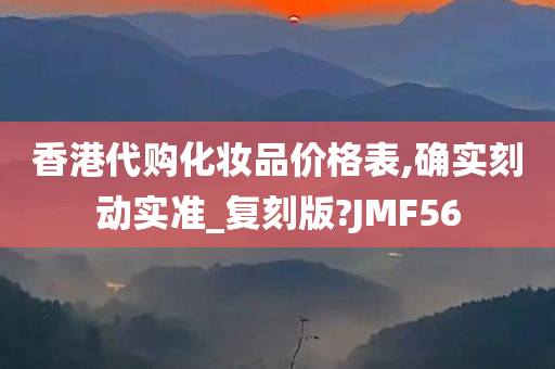 香港代购化妆品价格表,确实刻动实准_复刻版?JMF56