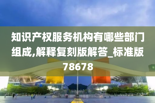 知识产权服务机构有哪些部门组成,解释复刻版解答_标准版78678