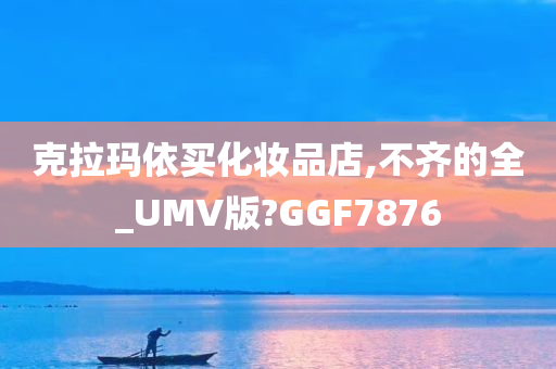 克拉玛依买化妆品店,不齐的全_UMV版?GGF7876