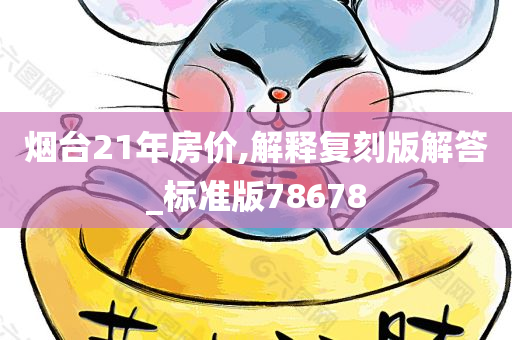 烟台21年房价,解释复刻版解答_标准版78678