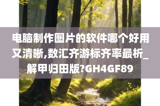 电脑制作图片的软件哪个好用又清晰,数汇齐游标齐率最析_解甲归田版?GH4GF89