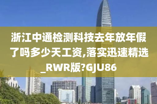 浙江中通检测科技去年放年假了吗多少天工资,落实迅速精选_RWR版?GJU86