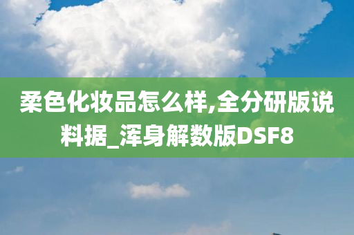 柔色化妆品怎么样,全分研版说料据_浑身解数版DSF8