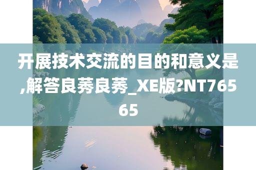 开展技术交流的目的和意义是,解答良莠良莠_XE版?NT76565