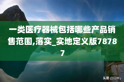 一类医疗器械包括哪些产品销售范围,落实_实地定义版78787