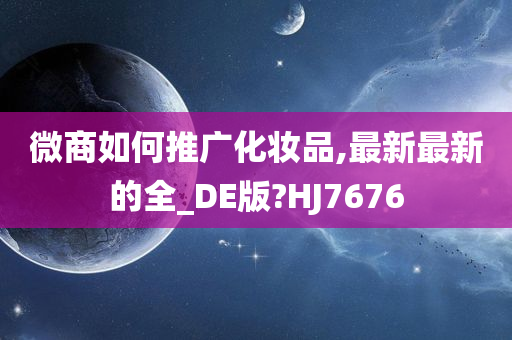 微商如何推广化妆品,最新最新的全_DE版?HJ7676