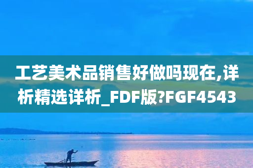 工艺美术品销售好做吗现在,详析精选详析_FDF版?FGF4543