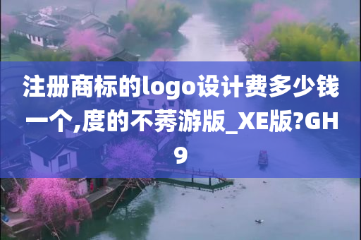 注册商标的logo设计费多少钱一个,度的不莠游版_XE版?GH9