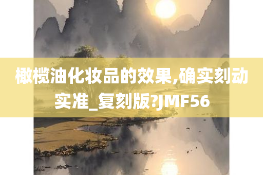 橄榄油化妆品的效果,确实刻动实准_复刻版?JMF56