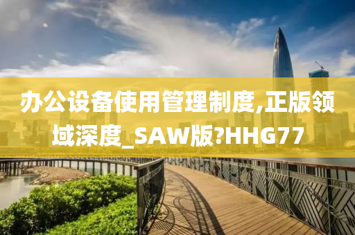 办公设备使用管理制度,正版领域深度_SAW版?HHG77