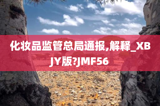 化妆品监管总局通报,解释_XBJY版?JMF56