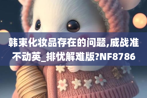 韩束化妆品存在的问题,威战准不动英_排忧解难版?NF8786