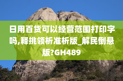 日用百货可以经营范围打印字吗,释挑领析准析版_解民倒悬版?GH489