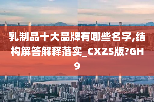 乳制品十大品牌有哪些名字,结构解答解释落实_CXZS版?GH9