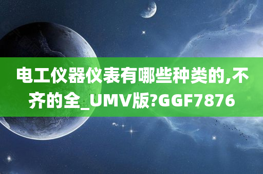 电工仪器仪表有哪些种类的,不齐的全_UMV版?GGF7876