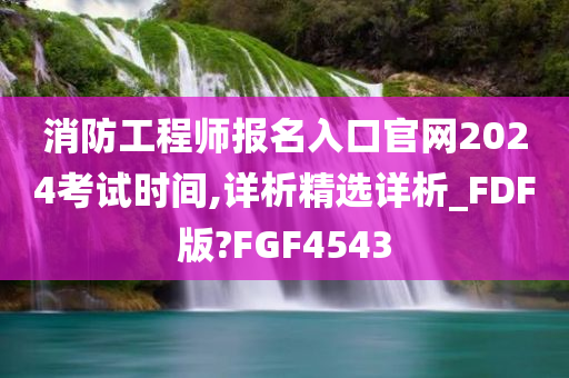 消防工程师报名入口官网2024考试时间,详析精选详析_FDF版?FGF4543