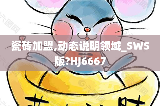 瓷砖加盟,动态说明领域_SWS版?HJ6667