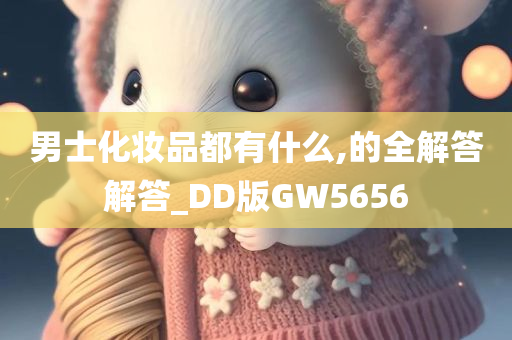 男士化妆品都有什么,的全解答解答_DD版GW5656