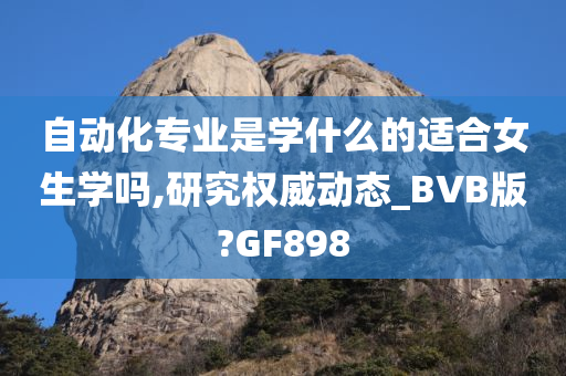 自动化专业是学什么的适合女生学吗,研究权威动态_BVB版?GF898