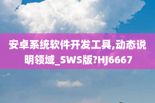 安卓系统软件开发工具,动态说明领域_SWS版?HJ6667