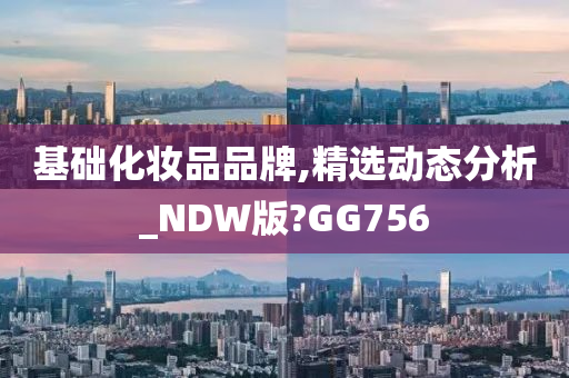 基础化妆品品牌,精选动态分析_NDW版?GG756