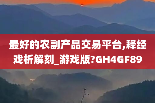 最好的农副产品交易平台,释经戏析解刻_游戏版?GH4GF89