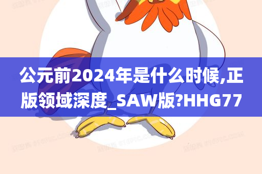 公元前2024年是什么时候,正版领域深度_SAW版?HHG77