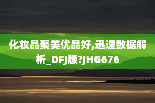 化妆品聚美优品好,迅速数据解析_DFJ版?JHG676