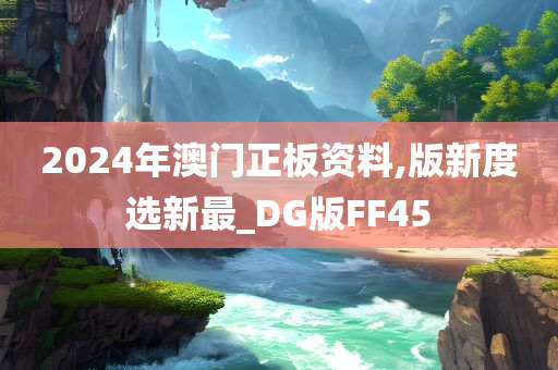 2024年澳门正板资料,版新度选新最_DG版FF45