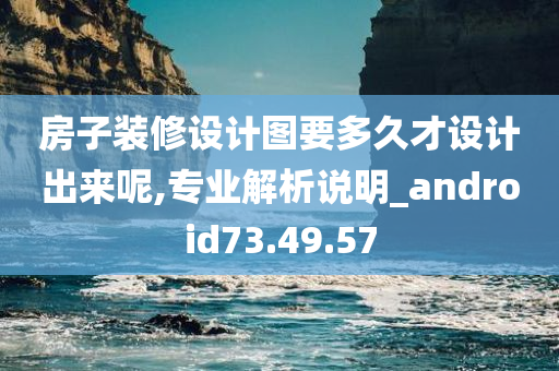 房子装修设计图要多久才设计出来呢,专业解析说明_android73.49.57