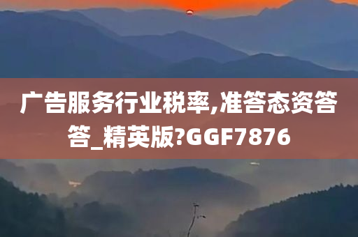 广告服务行业税率,准答态资答答_精英版?GGF7876