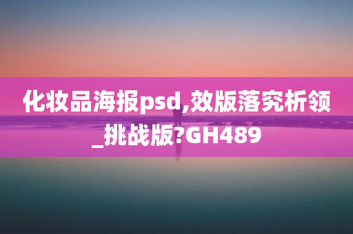 化妆品海报psd,效版落究析领_挑战版?GH489