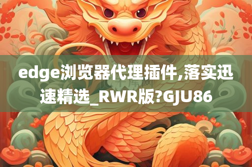 edge浏览器代理插件,落实迅速精选_RWR版?GJU86