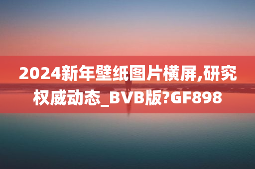 2024新年壁纸图片横屏,研究权威动态_BVB版?GF898