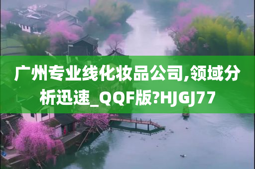 广州专业线化妆品公司,领域分析迅速_QQF版?HJGJ77