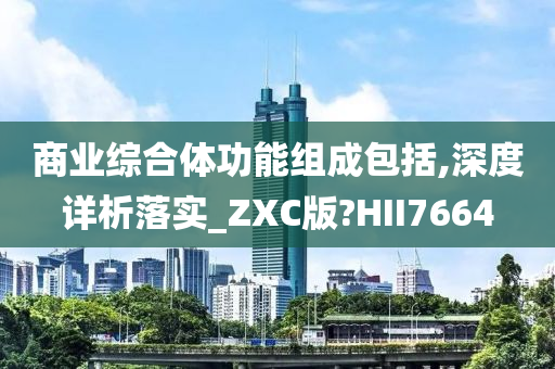 商业综合体功能组成包括,深度详析落实_ZXC版?HII7664