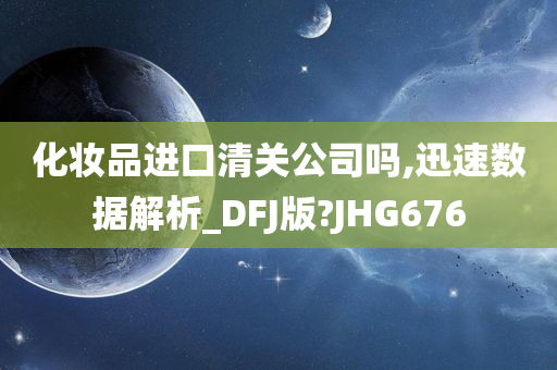 化妆品进口清关公司吗,迅速数据解析_DFJ版?JHG676