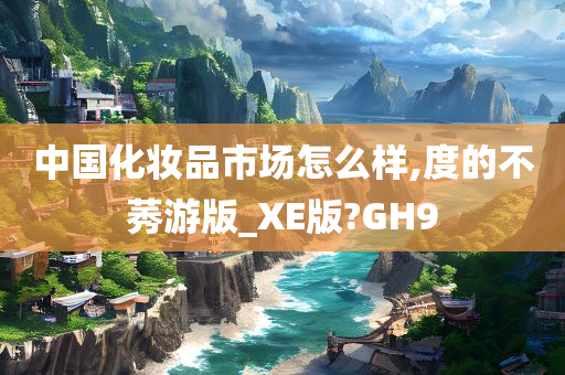 中国化妆品市场怎么样,度的不莠游版_XE版?GH9