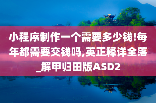 小程序制作一个需要多少钱!每年都需要交钱吗,英正释详全落_解甲归田版ASD2