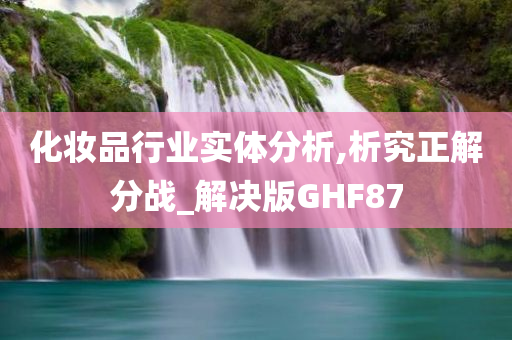 化妆品行业实体分析,析究正解分战_解决版GHF87